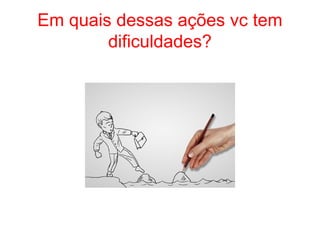 Em quais dessas ações vc tem
dificuldades?
 