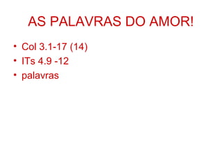 AS PALAVRAS DO AMOR!
• Col 3.1-17 (14)
• ITs 4.9 -12
• palavras
 