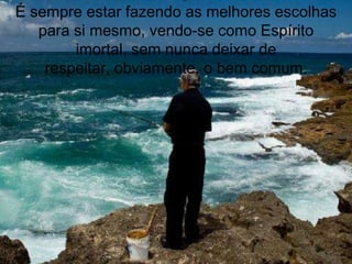 É sempre estar fazendo as melhores escolhas
   para si mesmo, vendo-se como Espírito
        imortal, sem nunca deixar de
    respeitar, obviamente, o bem comum.
 
