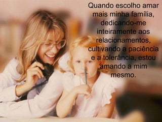 Quando escolho amar
 mais minha família,
     dedicando-me
   inteiramente aos
  relacionamentos,
cultivando a paciência
 e a tolerância, estou
    amando a mim
        mesmo.
 