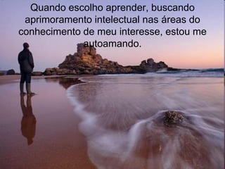 Quando escolho aprender, buscando
 aprimoramento intelectual nas áreas do
conhecimento de meu interesse, estou me
             autoamando.
 