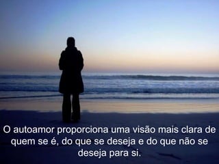 O autoamor proporciona uma visão mais clara de
 quem se é, do que se deseja e do que não se
                deseja para si.
 