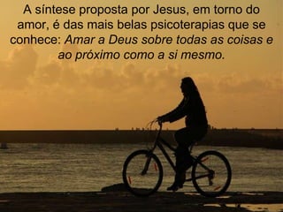 A síntese proposta por Jesus, em torno do
 amor, é das mais belas psicoterapias que se
conhece: Amar a Deus sobre todas as coisas e
        ao próximo como a si mesmo.
 