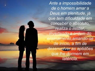 Ante a impossibilidade
   de o homem amar a
  Deus em plenitude, já
 que tem dificuldade em
  conceber o absoluto,
     realiza o mister,
 invertendo a ordem do
ensinamento,amando-se
    de início, a fim de
desenvolver as aptidões
   que lhe dormem em
         latência.
 