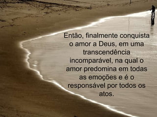 Então, finalmente conquista
  o amor a Deus, em uma
      transcendência
  incomparável, na qual o
 amor predomina em todas
     as emoções e é o
 responsável por todos os
            atos.
 