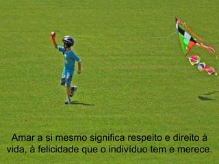 Amar a si mesmo significa respeito e direito à
vida, à felicidade que o indivíduo tem e merece.
 