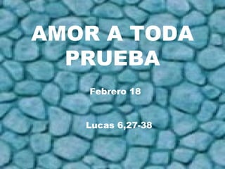 AMOR A TODA
PRUEBA
Febrero 18
Lucas 6,27-38
.
 