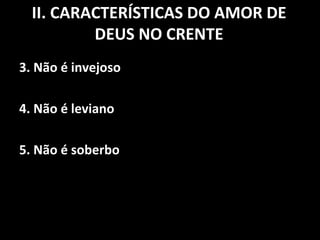 3. Não é invejoso 4. Não é leviano 5. Não é soberbo  II. CARACTERÍSTICAS DO AMOR DE DEUS NO CRENTE 