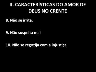 8. Não se irrita.  9. Não suspeita mal 10. Não se regozija com a injustiça II. CARACTERÍSTICAS DO AMOR DE DEUS NO CRENTE 