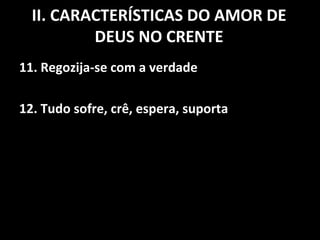 11. Regozija-se com a verdade 12. Tudo sofre, crê, espera, suporta II. CARACTERÍSTICAS DO AMOR DE DEUS NO CRENTE 