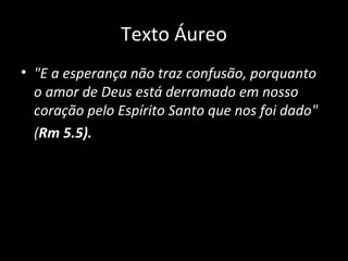 Texto Áureo "E a esperança não traz confusão, porquanto o amor de Deus está derramado em nosso coração pelo Espírito Santo que nos foi dado"  ( Rm 5.5). 