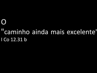 O " caminho ainda mais excelente" I Co 12.31 b 