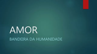 AMOR
BANDEIRA DA HUMANIDADE
 