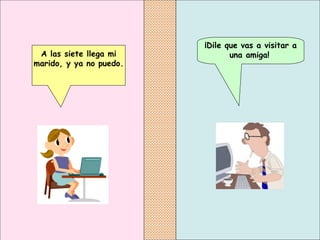 ¡Dile que vas a visitar a una amiga!   A las siete llega mi marido, y ya no puedo.   