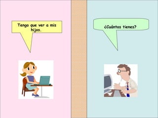¿Cuántos tienes?   Tengo que ver a mis hijos.   