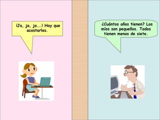    ¿Cuántos años tienen? Los míos son pequeños. Todos tienen menos de siete. ¡Ja, ja, ja...! Hay que acostarlos. 