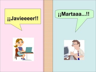 ¡¡Martaaa...!!   ¡¡Javieeeer!!   