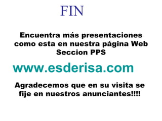 FIN Encuentra más presentaciones como esta en nuestra página Web Seccion PPS www.esderisa.com Agradecemos que en su visita se fije en nuestros anunciantes!!!! 