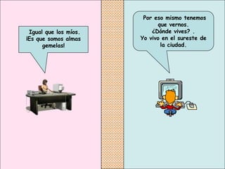 Por eso mismo tenemos
                             que vernos.
 Igual que los míos.       ¿Dónde vives? .
¡Es que somos almas    Yo vivo en el sureste de
      gemelas!                la ciudad.
 