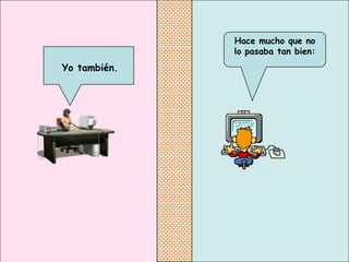 Hace mucho que no
              lo pasaba tan bien:
Yo también.
 