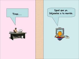 Igual que yo. Déjaselos a tu marido.   Tres...   