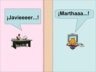 ¡Marthaaa...!   ¡Javieeeer...!   
