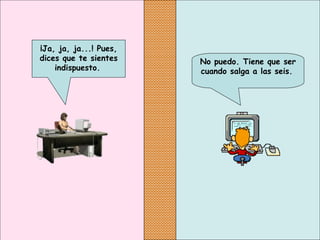 No puedo. Tiene que ser
cuando salga a las seis.
¡Ja, ja, ja...! Pues,
dices que te sientes
indispuesto.
 