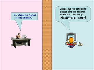 Desde que te conocí no
pienso sino en tenerte
entre mis  brazos y….
 ¡Hacerte el amor!
 Y… ¿Qué me harías
si nos vemos?.
 