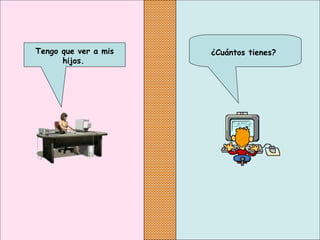 ¿Cuántos tienes?Tengo que ver a mis
hijos.
 