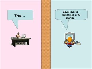 Igual que yo.
Déjaselos a tu
marido.
Tres...
 