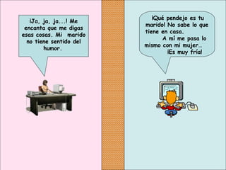  ¡Qué pendejo es tu
marido! No sabe lo que
tiene en casa.
A mí me pasa lo
mismo con mi mujer…
¡Es muy fría!
¡Ja, ja, ja...! Me
encanta que me digas
esas cosas. Mi  marido
no tiene sentido del
humor.
 