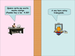 A esa hora estoy
trabajando.
Quiero verte,me excito
mucho contigo
¿Puedes hoy a las  4.00?
 