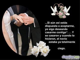 ...Si aún así estás dispuesta a aceptarme, yo sigo deseando casarme contigo“. . . Y se casaron y cuando lo  hicieron, el novio    estaba ya totalmente    ciego. 