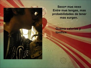 Sexo= mas sexo Entre mas tengas, mas probabilidades de tener mas surgen.  Quema calorías y tonifica. 