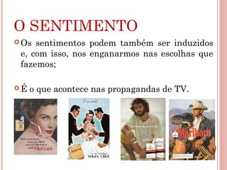 O SENTIMENTO
 Os sentimentos podem também ser induzidos
e, com isso, nos enganarmos nas escolhas que
fazemos;
 É o que acontece nas propagandas de TV.
 