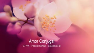 Amor Conjugal
E.P.V.N – Pastoral Familiar – Esperança/PB
 