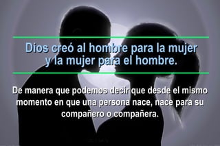 Dios creó al hombre para la mujerDios creó al hombre para la mujer
y la mujer para el hombre.y la mujer para el hombre.
De manera que podemos decir que desde el mismoDe manera que podemos decir que desde el mismo
momento en que unamomento en que una persona nace, nacepersona nace, nace para supara su
compañero o compañera.compañero o compañera.
 