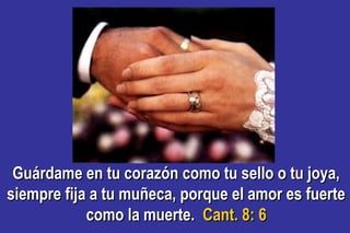Guárdame en tu corazón como tu sello o tu joya,Guárdame en tu corazón como tu sello o tu joya,
siempre fija a tu muñeca, porque el amor es fuertesiempre fija a tu muñeca, porque el amor es fuerte
como la muerte.como la muerte. Cant. 8: 6Cant. 8: 6
 