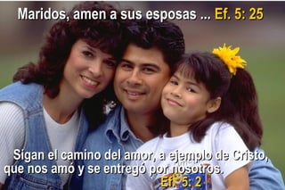 Sigan el camino del amor, a ejemplo de Cristo,Sigan el camino del amor, a ejemplo de Cristo,
que nos amó y se entregó por nosotros.que nos amó y se entregó por nosotros.
Ef. 5: 2Ef. 5: 2
Maridos, amen a sus esposas ...Maridos, amen a sus esposas ... Ef. 5: 25Ef. 5: 25
 