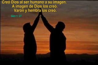 Creó Dios al ser humano a su imagen.Creó Dios al ser humano a su imagen.
A imagen de Dios los creó.A imagen de Dios los creó.
Varón y hembra los creó.Varón y hembra los creó.
Gén 1: 27Gén 1: 27
 