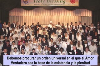 Debemos procurar un orden universal en el que el AmorDebemos procurar un orden universal en el que el Amor
Verdadero sea la base de la existencia y la plenitudVerdadero sea la base de la existencia y la plenitud
 