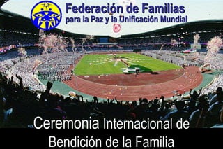 Federación de FamiliasFederación de Familias
para la Paz y la Unificación Mundialpara la Paz y la Unificación Mundial
CeremoniaCeremonia Internacional deInternacional de
Bendición de la FamiliaBendición de la Familia
 