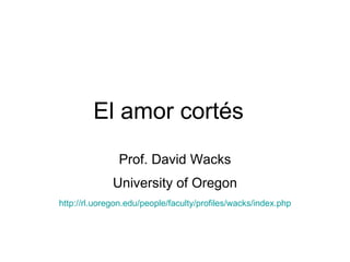 El amor cortés   Prof. David Wacks University of Oregon http://rl.uoregon.edu/people/faculty/profiles/wacks/index.php 