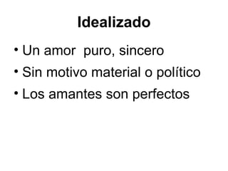 Idealizado Un amor  puro, sincero Sin motivo material o político Los amantes son perfectos 