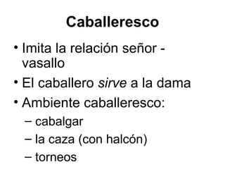 Caballeresco Imita la relación señor - vasallo El caballero  sirve  a la dama Ambiente caballeresco: cabalgar la caza (con halcón) torneos 