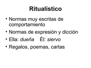 Ritualístico Normas muy escritas de comportamiento Normas de expresión y dicción Ella:  dueña  Él:  siervo Regalos, poemas, cartas 
