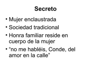 Secreto Mujer enclaustrada Sociedad tradicional Honra familiar reside en cuerpo de la mujer “ no me habléis, Conde, del amor en la calle” 