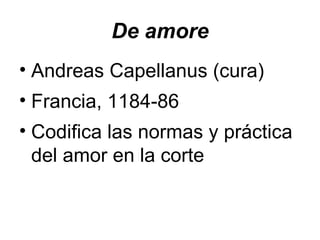 De amore Andreas Capellanus (cura) Francia, 1184-86 Codifica las normas y práctica del amor en la corte 