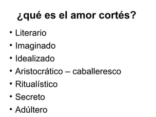 ¿qué es el amor cortés?  Literario Imaginado Idealizado Aristocrático – caballeresco Ritualístico Secreto Adúltero 