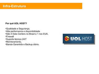 Infra-Estrutura Por quê UOL HOST? Qualidade e Segurança, Alta performance e disponibilidade São 4 Data Centers no Brasil e 1 nos EUA, Firewall Suporte técnico 24/7 Monitoramento, Banda Garantida e Backup diário. 